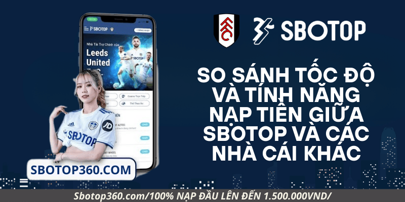 So sánh tốc độ và tính năng nạp tiền giữa Sbotop và các nhà cái khác