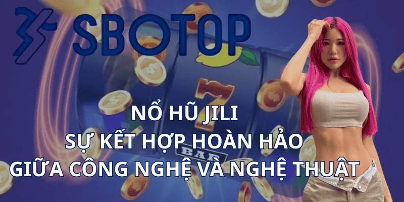 Nổ Hũ Jili - Sự Kết Hợp Hoàn Hảo Giữa Công Nghệ Và Nghệ Thuật
